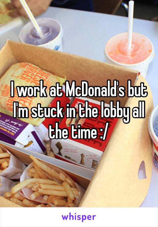 I work at McDonald's but I'm stuck in the lobby all the time :/ 