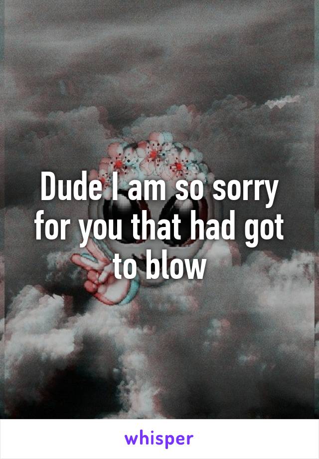 Dude I am so sorry for you that had got to blow