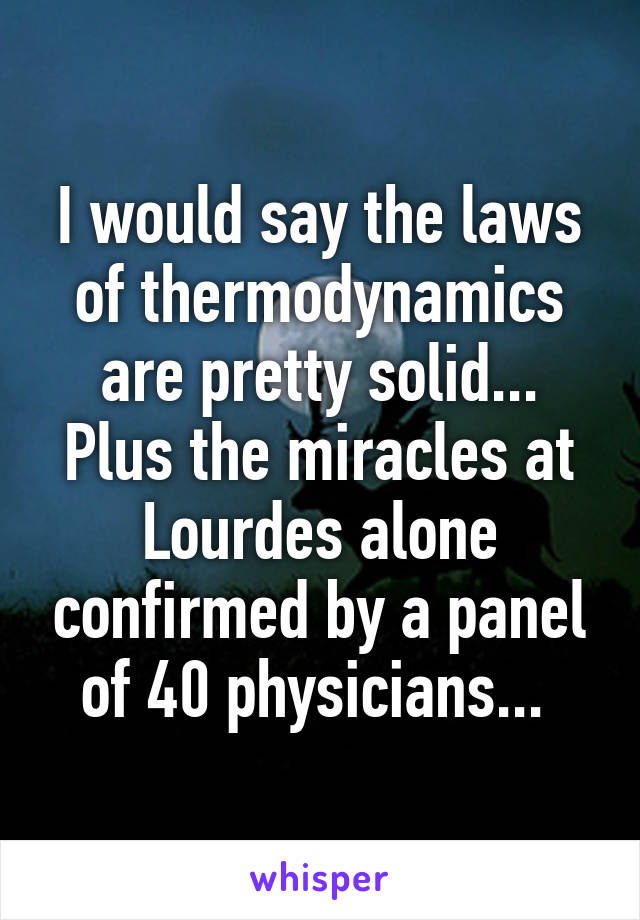 I would say the laws of thermodynamics are pretty solid... Plus the miracles at Lourdes alone confirmed by a panel of 40 physicians... 