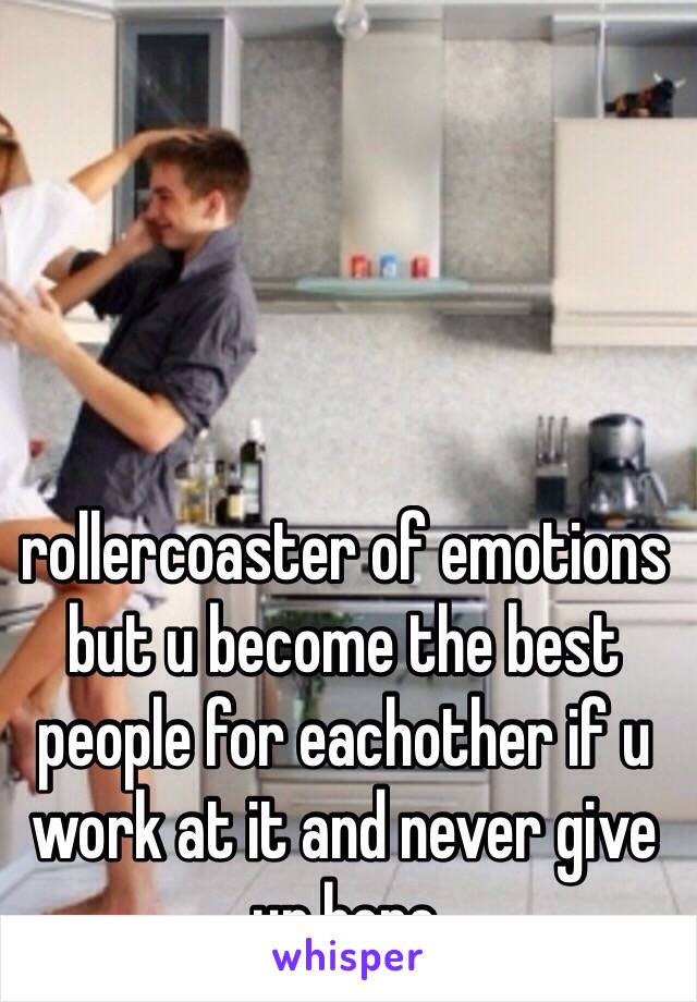 rollercoaster of emotions but u become the best people for eachother if u work at it and never give up hope 