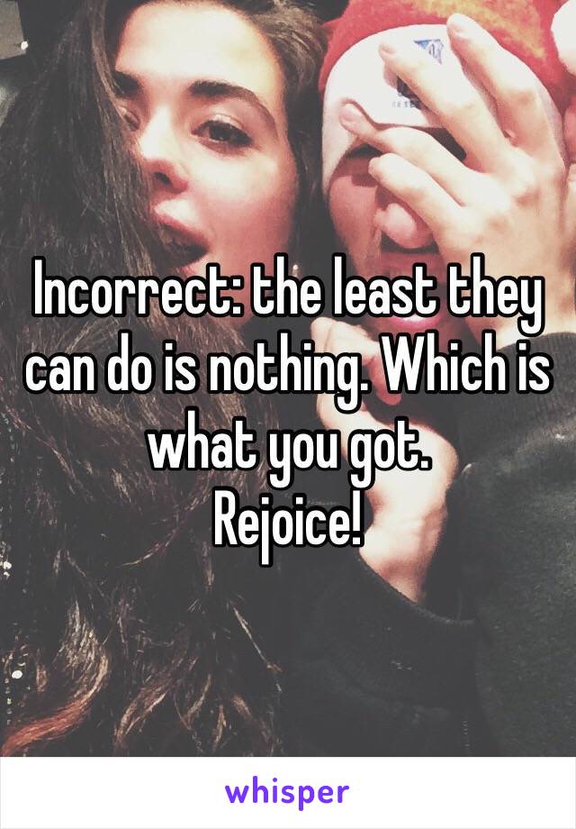 Incorrect: the least they can do is nothing. Which is what you got.
Rejoice!