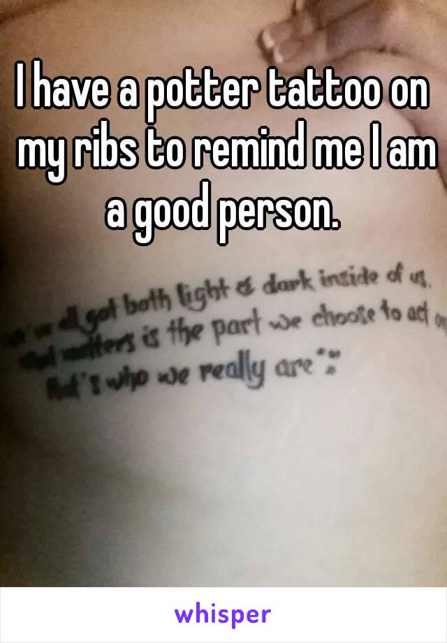 I have a potter tattoo on my ribs to remind me I am a good person. 