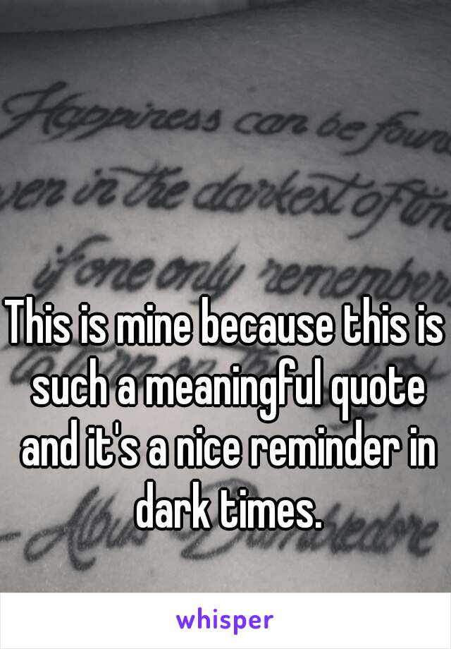 This is mine because this is such a meaningful quote and it's a nice reminder in dark times.