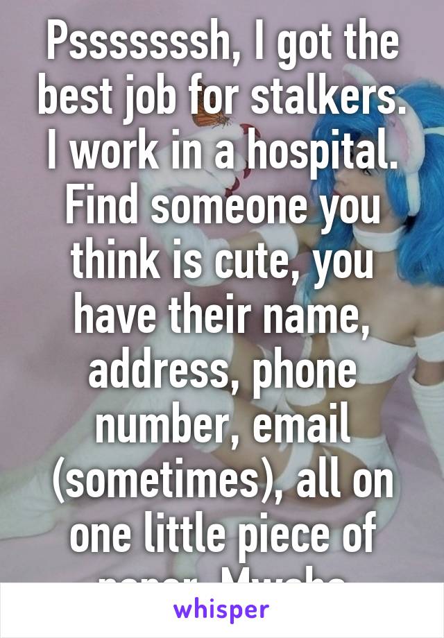 Psssssssh, I got the best job for stalkers. I work in a hospital. Find someone you think is cute, you have their name, address, phone number, email (sometimes), all on one little piece of paper. Mwaha