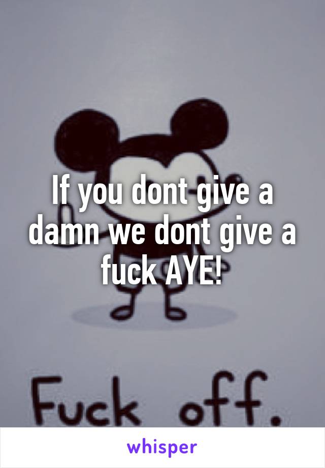 If you dont give a damn we dont give a fuck AYE!