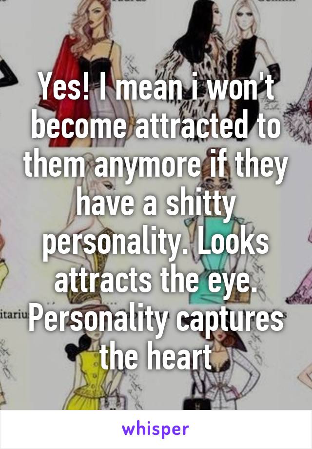 Yes! I mean i won't become attracted to them anymore if they have a shitty personality. Looks attracts the eye. Personality captures the heart