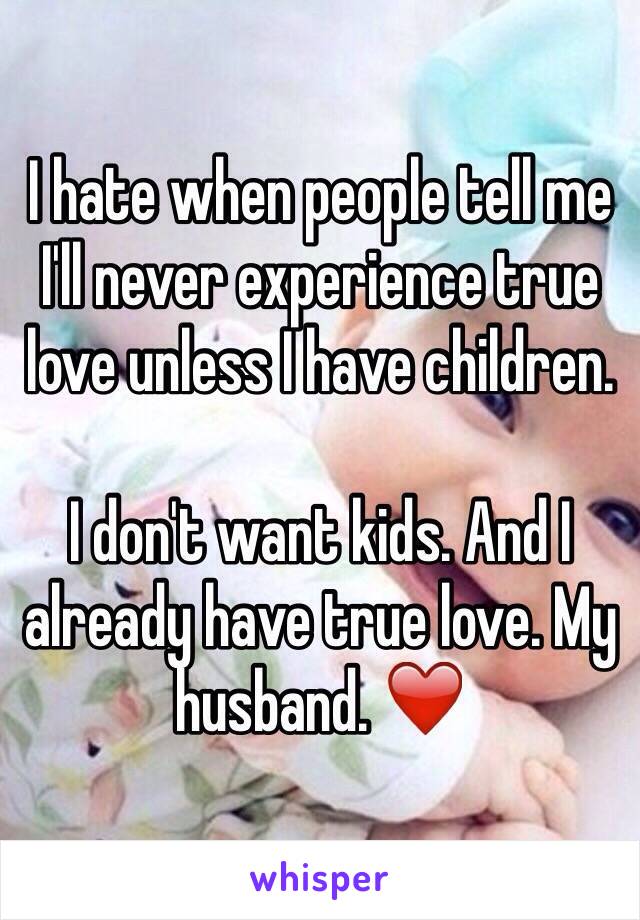 I hate when people tell me I'll never experience true love unless I have children. 

I don't want kids. And I already have true love. My husband. ❤️