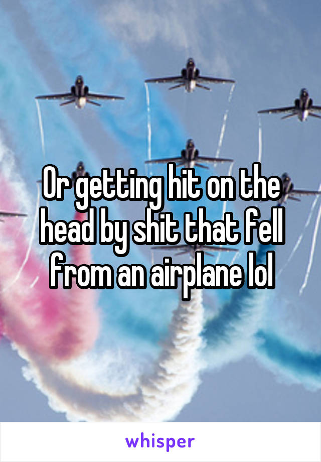 Or getting hit on the head by shit that fell from an airplane lol