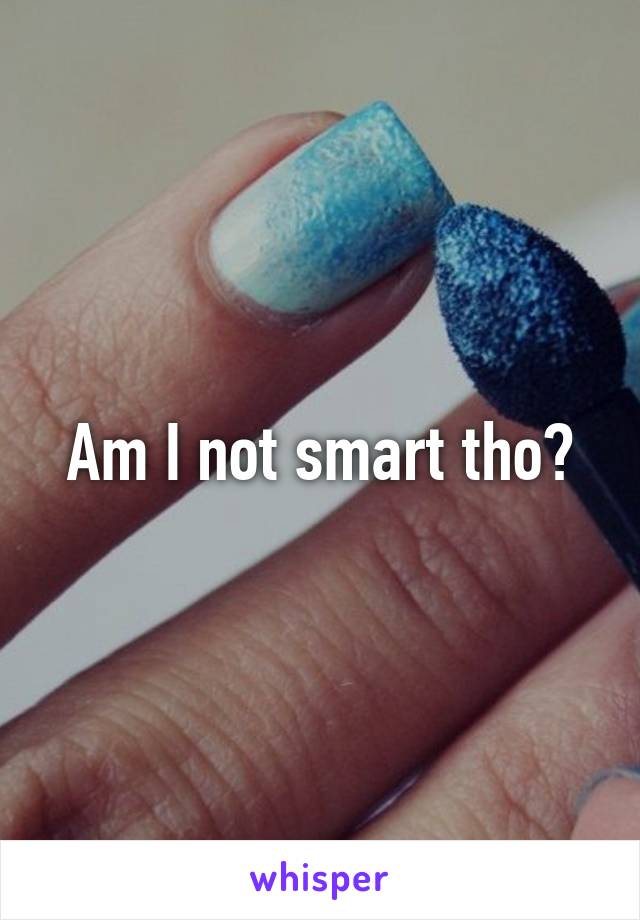 Am I not smart tho?