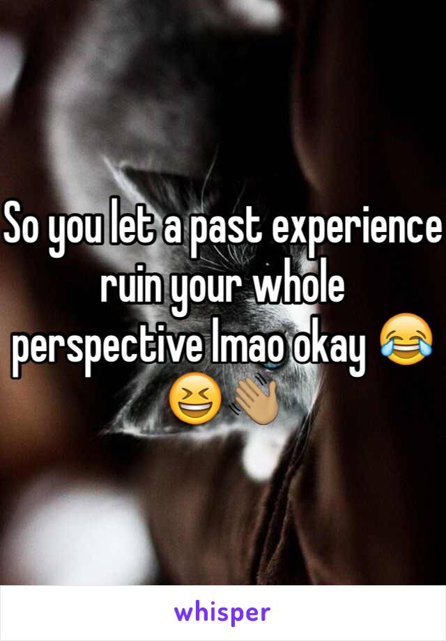 So you let a past experience ruin your whole perspective lmao okay 😂😆👋🏽