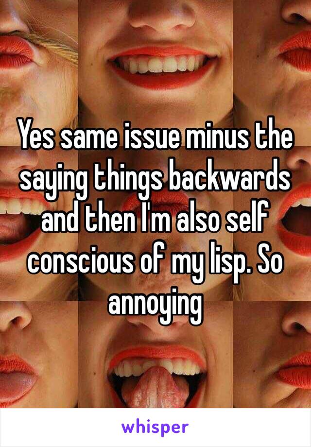 Yes same issue minus the saying things backwards and then I'm also self conscious of my lisp. So annoying 