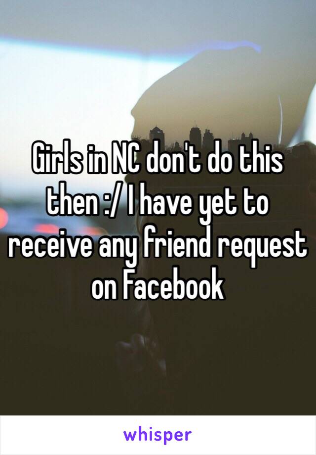 Girls in NC don't do this then :/ I have yet to receive any friend request on Facebook