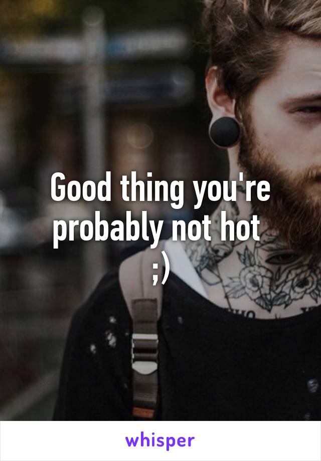 Good thing you're probably not hot 
;)