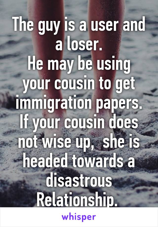 The guy is a user and a loser.
He may be using your cousin to get immigration papers.
If your cousin does not wise up,  she is headed towards a disastrous
Relationship. 