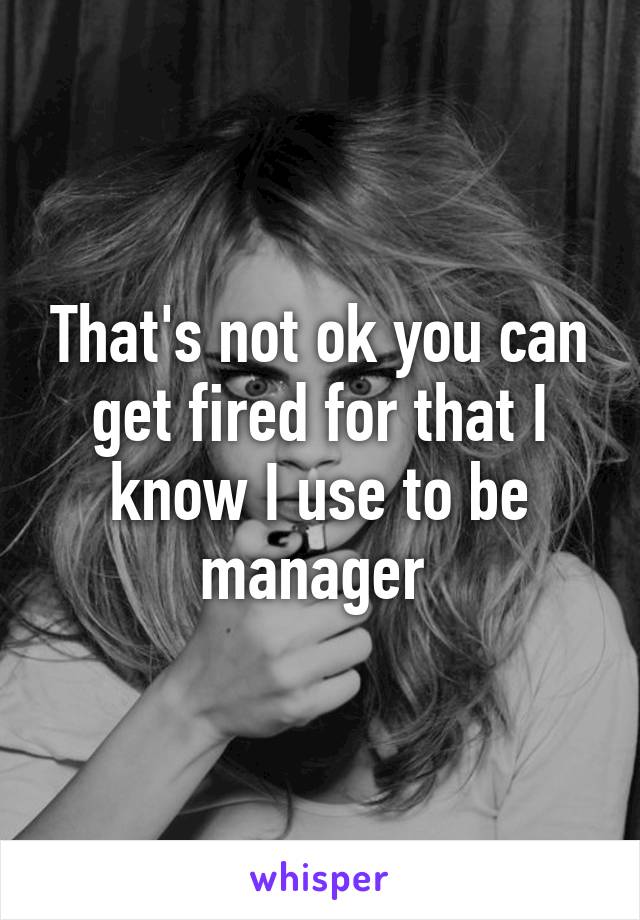 That's not ok you can get fired for that I know I use to be manager 