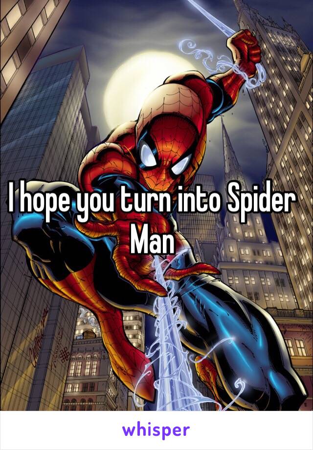 I hope you turn into Spider Man 