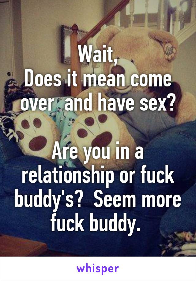 Wait,
Does it mean come over  and have sex?

Are you in a relationship or fuck buddy's?  Seem more fuck buddy. 