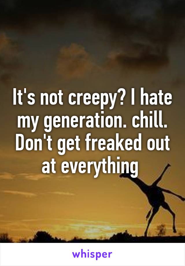 It's not creepy? I hate my generation. chill. Don't get freaked out at everything 