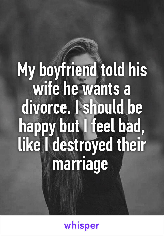My boyfriend told his wife he wants a divorce. I should be happy but I feel bad, like I destroyed their marriage 