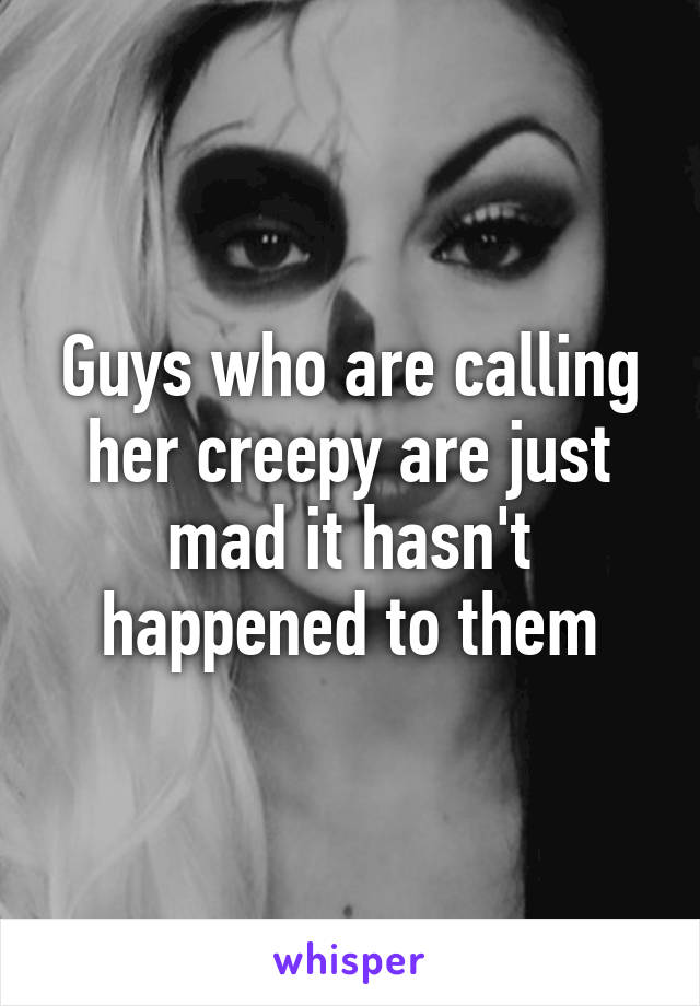 Guys who are calling her creepy are just mad it hasn't happened to them