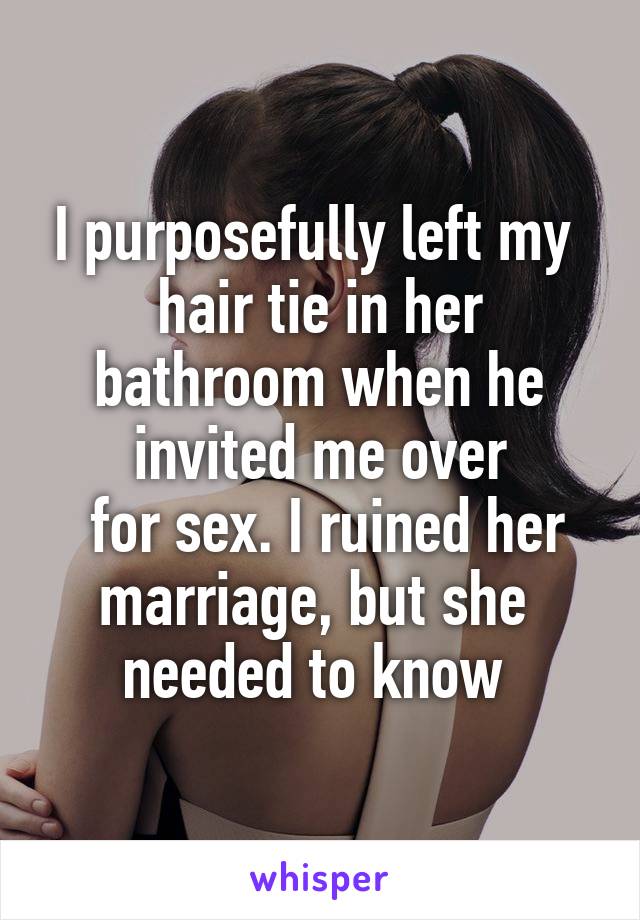 I purposefully left my 
hair tie in her bathroom when he invited me over
 for sex. I ruined her marriage, but she 
needed to know 