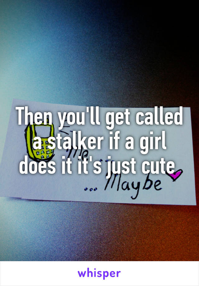 Then you'll get called a stalker if a girl does it it's just cute 