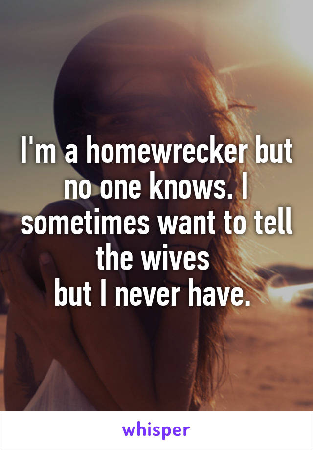 I'm a homewrecker but no one knows. I sometimes want to tell the wives 
but I never have. 
