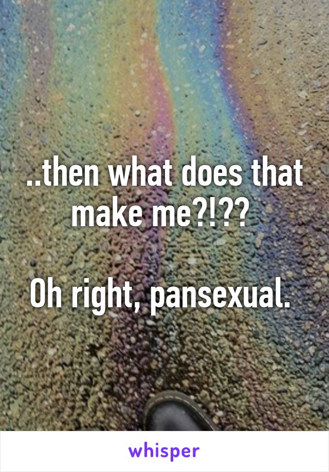 ..then what does that make me?!?? 

Oh right, pansexual. 