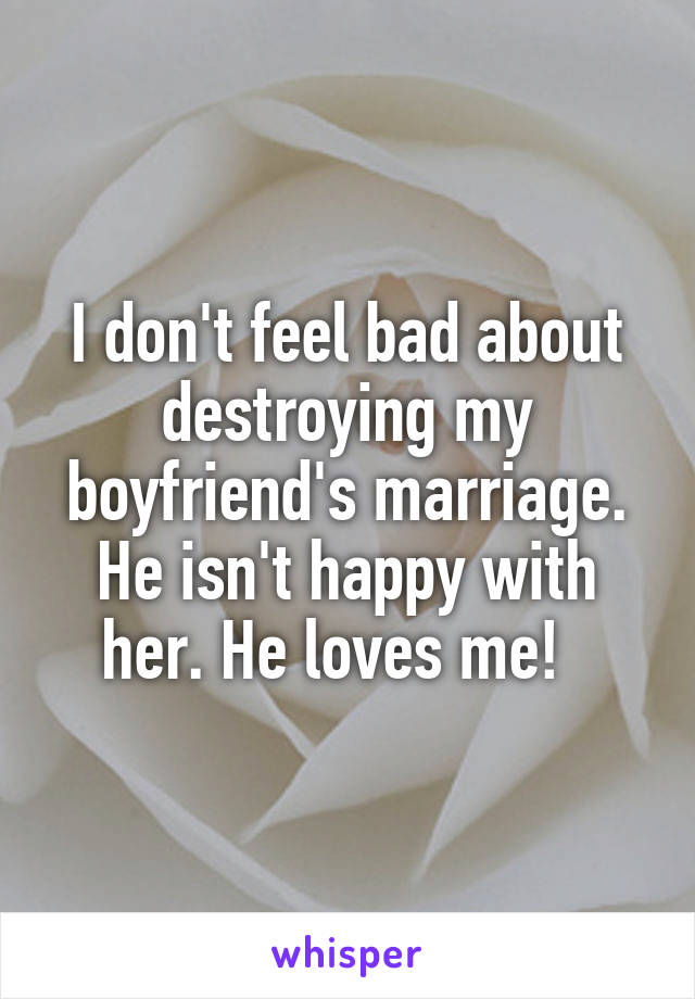 I don't feel bad about destroying my boyfriend's marriage. He isn't happy with her. He loves me!  