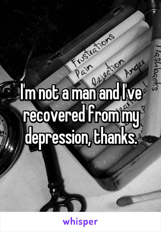 I'm not a man and I've recovered from my depression, thanks.