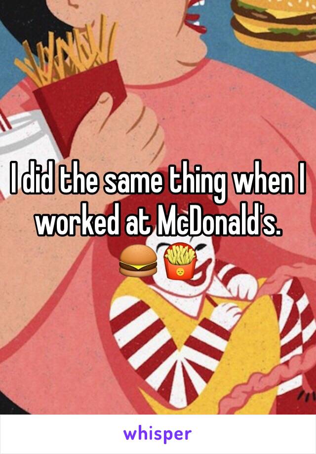 I did the same thing when I worked at McDonald's. 
🍔🍟