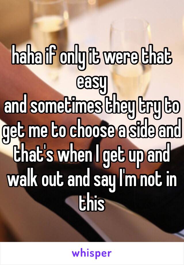 haha if only it were that easy
and sometimes they try to get me to choose a side and that's when I get up and walk out and say I'm not in this