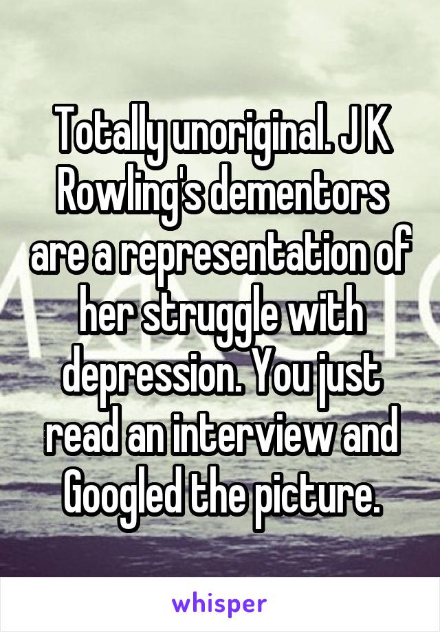 Totally unoriginal. J K Rowling's dementors are a representation of her struggle with depression. You just read an interview and Googled the picture.