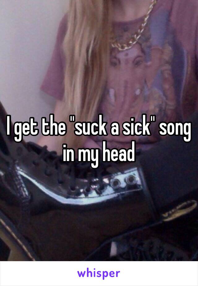 I get the "suck a sick" song in my head