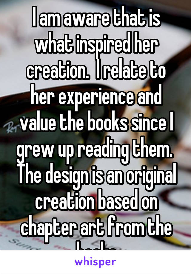 I am aware that is what inspired her creation.  I relate to her experience and value the books since I grew up reading them.  The design is an original creation based on chapter art from the books