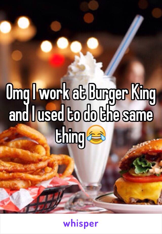 Omg I work at Burger King and I used to do the same thing😂