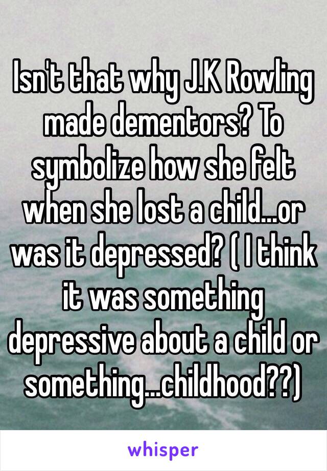 Isn't that why J.K Rowling made dementors? To symbolize how she felt when she lost a child...or was it depressed? ( I think it was something depressive about a child or something...childhood??) 