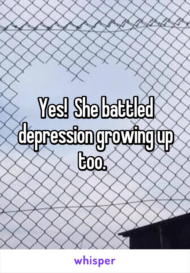 Yes!  She battled depression growing up too.  