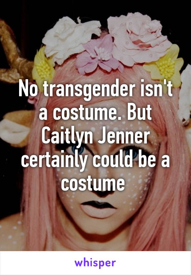 No transgender isn't a costume. But Caitlyn Jenner certainly could be a costume 