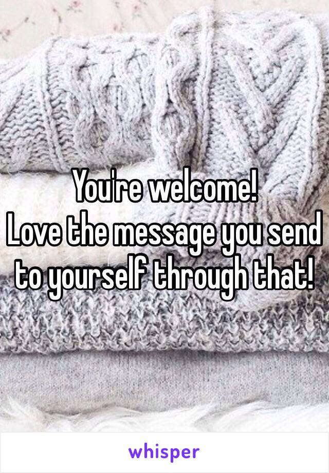 You're welcome! 
Love the message you send to yourself through that! 