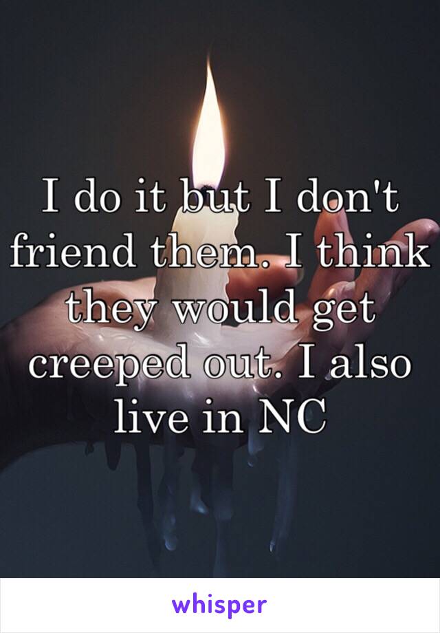 I do it but I don't friend them. I think they would get creeped out. I also live in NC