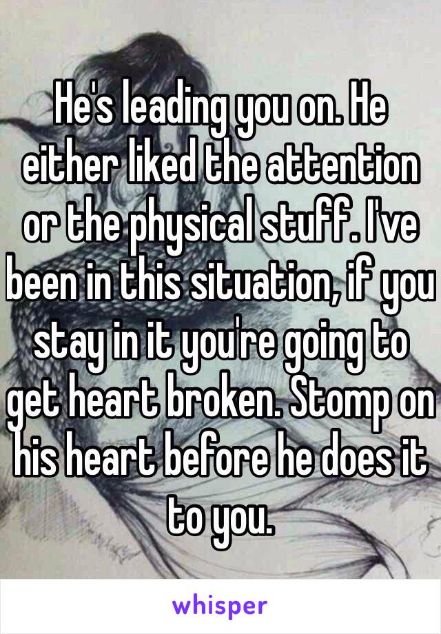 He's leading you on. He either liked the attention or the physical stuff. I've been in this situation, if you stay in it you're going to get heart broken. Stomp on his heart before he does it to you.