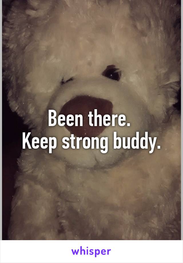 Been there. 
Keep strong buddy.