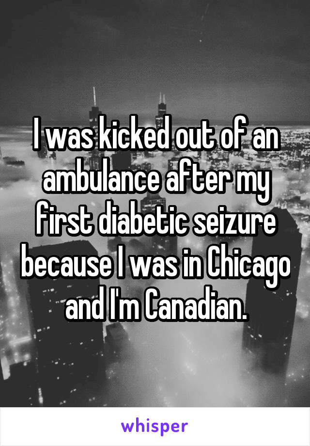 I was kicked out of an ambulance after my first diabetic seizure because I was in Chicago and I'm Canadian.