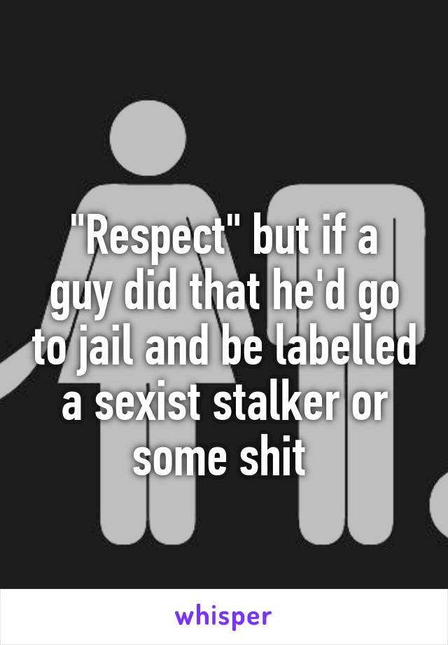  
"Respect" but if a guy did that he'd go to jail and be labelled a sexist stalker or some shit 