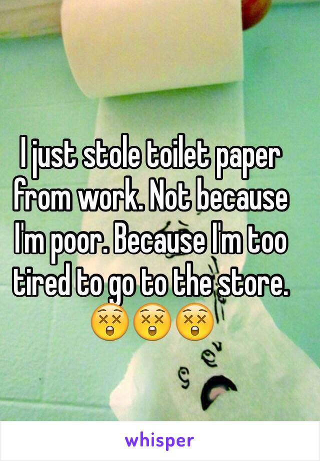 I just stole toilet paper from work. Not because I'm poor. Because I'm too tired to go to the store. 😲😲😲