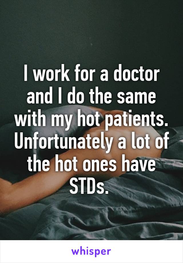 I work for a doctor and I do the same with my hot patients. Unfortunately a lot of the hot ones have STDs. 