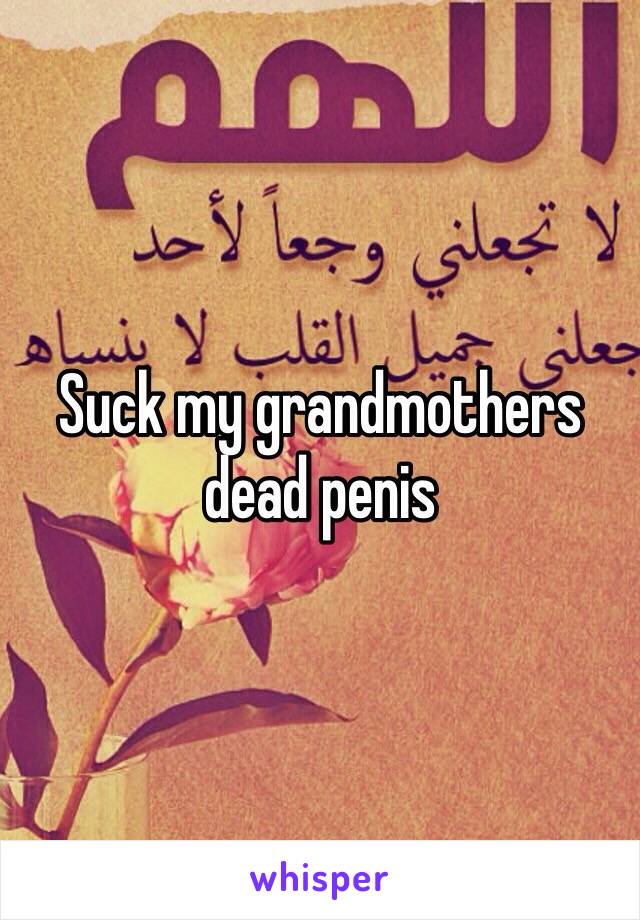 Suck my grandmothers dead penis