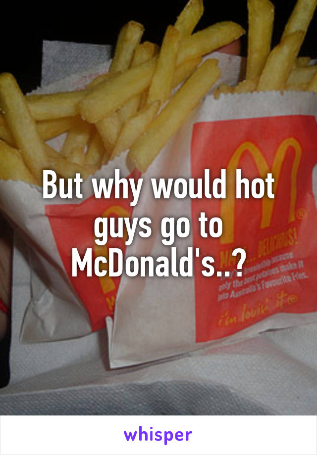 But why would hot guys go to McDonald's..?