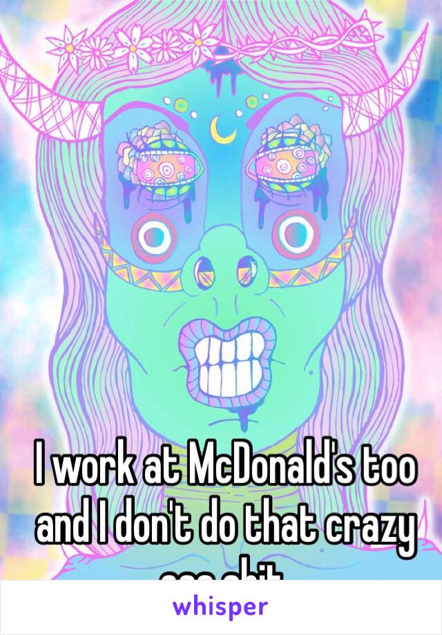 I work at McDonald's too and I don't do that crazy ass shit. 